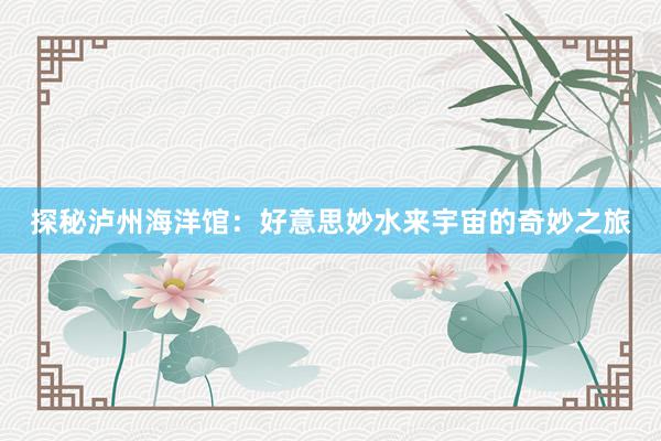 探秘泸州海洋馆：好意思妙水来宇宙的奇妙之旅